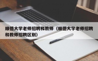 顺德大学老师招聘和教师（顺德大学老师招聘和教师招聘区别）