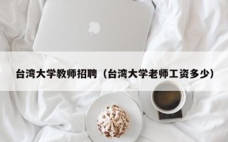 台湾大学教师招聘（台湾大学老师工资多少）