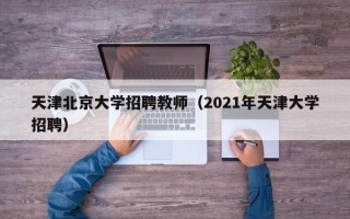 天津北京大学招聘教师（2021年天津大学招聘）