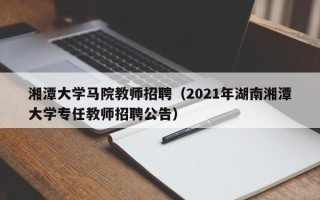 湘潭大学马院教师招聘（2021年湖南湘潭大学专任教师招聘公告）