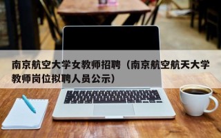 南京航空大学女教师招聘（南京航空航天大学教师岗位拟聘人员公示）