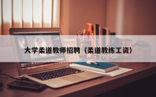 大学柔道教师招聘（柔道教练工资）