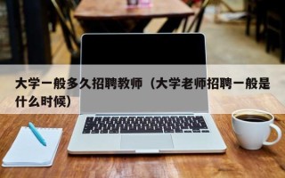 大学一般多久招聘教师（大学老师招聘一般是什么时候）