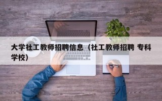 大学社工教师招聘信息（社工教师招聘 专科学校）