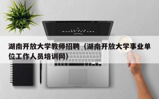 湖南开放大学教师招聘（湖南开放大学事业单位工作人员培训网）