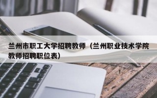 兰州市职工大学招聘教师（兰州职业技术学院教师招聘职位表）