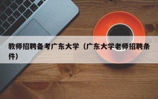 教师招聘备考广东大学（广东大学老师招聘条件）