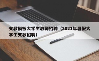 支教模板大学生教师招聘（2021年暑假大学生支教招聘）