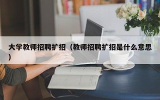 大学教师招聘扩招（教师招聘扩招是什么意思）