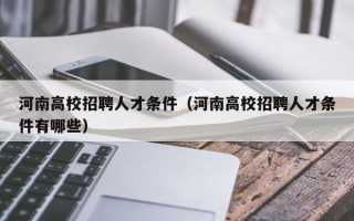 河南高校招聘人才条件（河南高校招聘人才条件有哪些）
