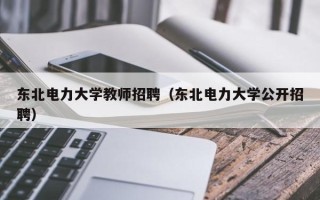 东北电力大学教师招聘（东北电力大学公开招聘）
