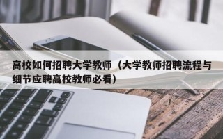 高校如何招聘大学教师（大学教师招聘流程与细节应聘高校教师必看）