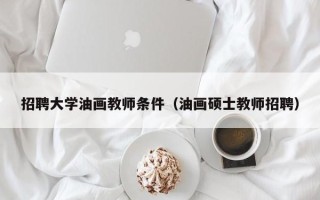 招聘大学油画教师条件（油画硕士教师招聘）