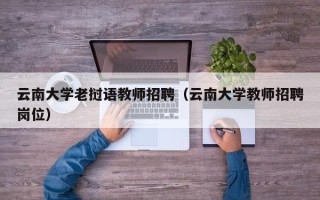 云南大学老挝语教师招聘（云南大学教师招聘岗位）