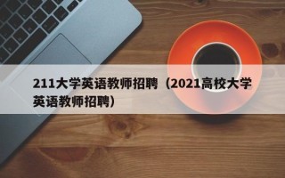 211大学英语教师招聘（2021高校大学英语教师招聘）