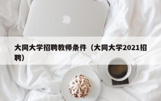 大同大学招聘教师条件（大同大学2021招聘）
