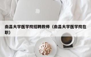南昌大学医学院招聘教师（南昌大学医学院在职）