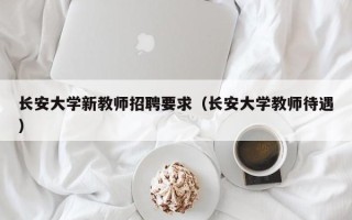 长安大学新教师招聘要求（长安大学教师待遇）