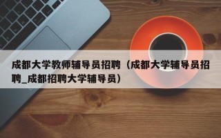 成都大学教师辅导员招聘（成都大学辅导员招聘_成都招聘大学辅导员）