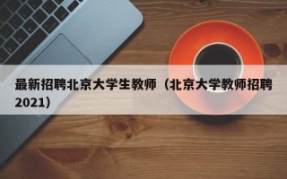 最新招聘北京大学生教师（北京大学教师招聘2021）