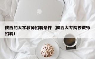 陕西的大学教师招聘条件（陕西大专院校教师招聘）