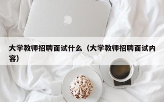 大学教师招聘面试什么（大学教师招聘面试内容）