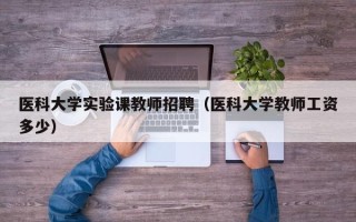 医科大学实验课教师招聘（医科大学教师工资多少）