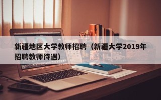 新疆地区大学教师招聘（新疆大学2019年招聘教师待遇）