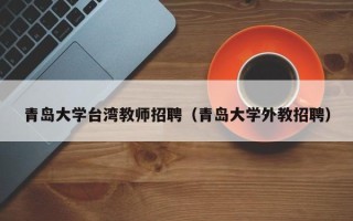 青岛大学台湾教师招聘（青岛大学外教招聘）