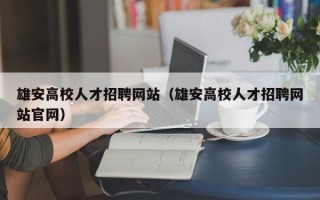 雄安高校人才招聘网站（雄安高校人才招聘网站官网）