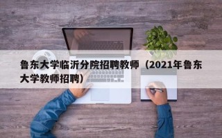 鲁东大学临沂分院招聘教师（2021年鲁东大学教师招聘）