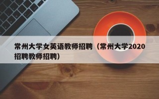 常州大学女英语教师招聘（常州大学2020招聘教师招聘）