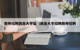 教师招聘西南大学站（西南大学招聘教师招聘）