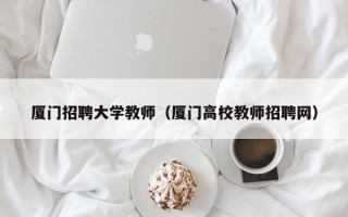厦门招聘大学教师（厦门高校教师招聘网）