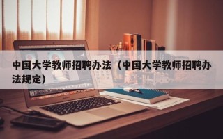 中国大学教师招聘办法（中国大学教师招聘办法规定）