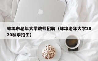 蚌埠市老年大学教师招聘（蚌埠老年大学2020秋季招生）
