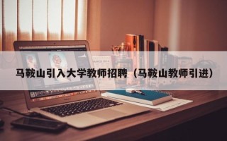马鞍山引入大学教师招聘（马鞍山教师引进）