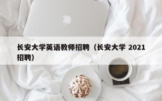 长安大学英语教师招聘（长安大学 2021招聘）