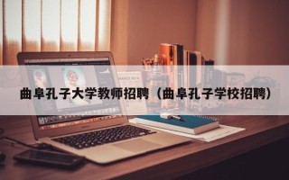 曲阜孔子大学教师招聘（曲阜孔子学校招聘）