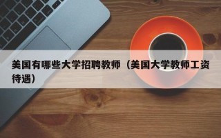美国有哪些大学招聘教师（美国大学教师工资待遇）