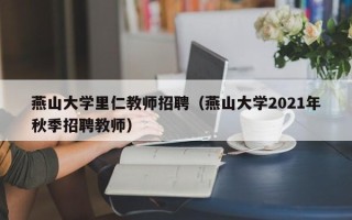 燕山大学里仁教师招聘（燕山大学2021年秋季招聘教师）