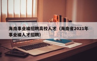 海南事业编招聘高校人才（海南省2021年事业编人才招聘）