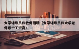 大学辅导员和教师招聘（大学辅导员和大学老师哪个工资高）