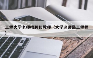 工程大学老师招聘和教师（大学老师是工程师）