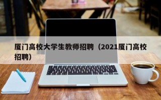 厦门高校大学生教师招聘（2021厦门高校招聘）