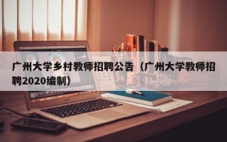 广州大学乡村教师招聘公告（广州大学教师招聘2020编制）