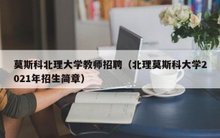 莫斯科北理大学教师招聘（北理莫斯科大学2021年招生简章）