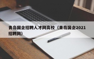 青岛国企招聘人才网高校（青岛国企2021招聘网）