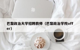 巴黎政治大学招聘教师（巴黎政治学院offer）