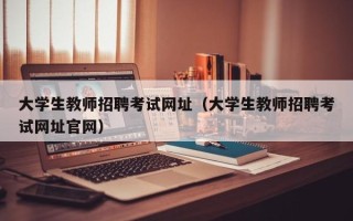 大学生教师招聘考试网址（大学生教师招聘考试网址官网）